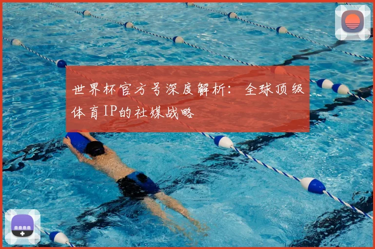 世界杯官方号深度解析：全球顶级体育IP的社媒战略