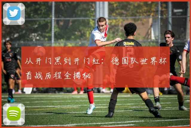 从开门黑到开门红：德国队世界杯首战历程全揭秘
