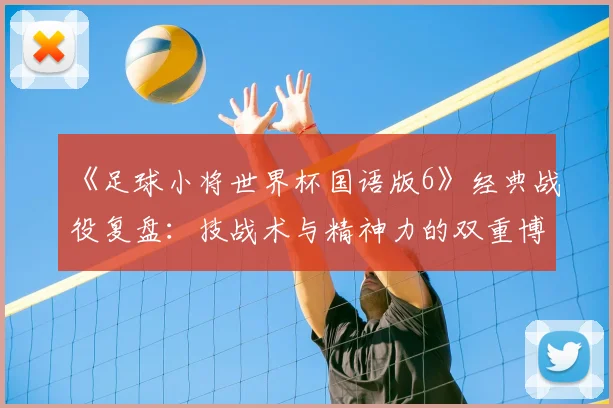 《足球小将世界杯国语版6》经典战役复盘：技战术与精神力的双重博弈