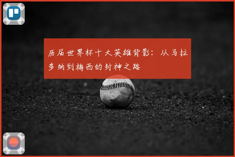 历届世界杯十大英雄背影：从马拉多纳到梅西的封神之路