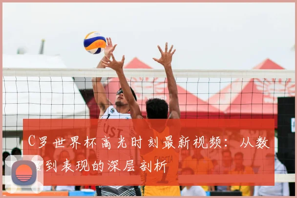 C罗世界杯高光时刻最新视频：从数据到表现的深层剖析