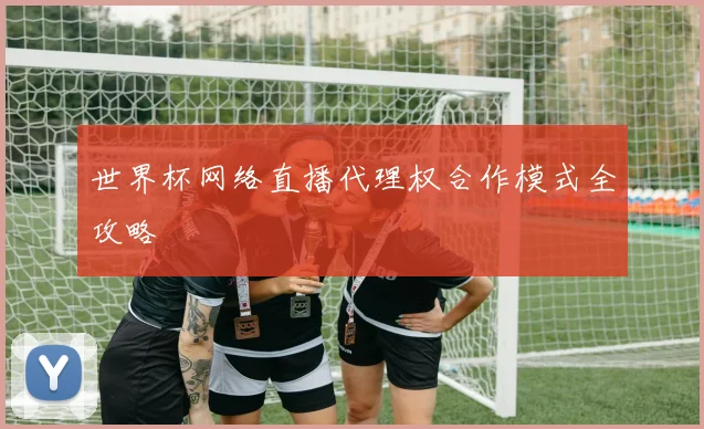世界杯网络直播代理权合作模式全攻略
