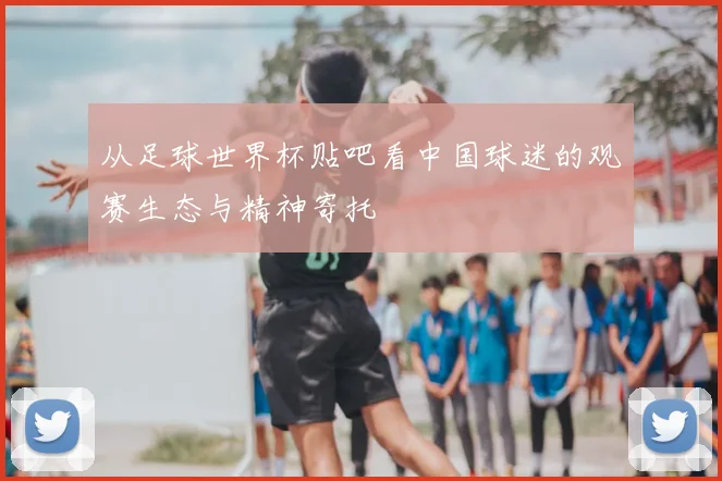 从足球世界杯贴吧看中国球迷的观赛生态与精神寄托