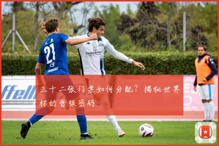 三十二张门票如何分配?揭秘世界杯的晋级密码
