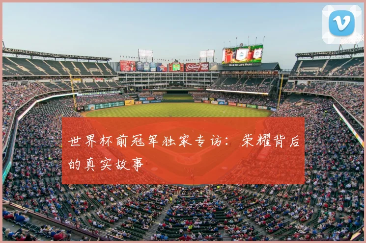 世界杯前冠军独家专访:荣耀背后的真实故事