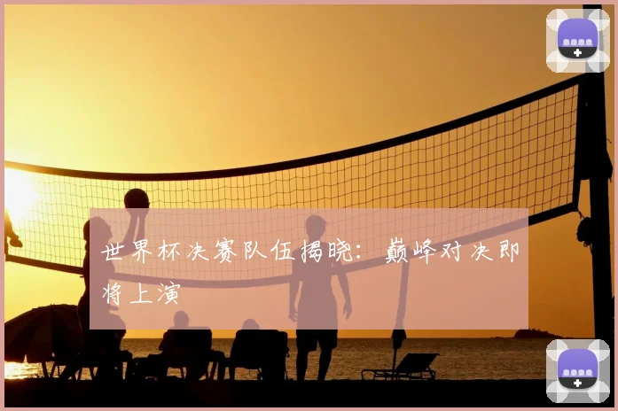 世界杯决赛队伍揭晓：巅峰对决即将上演