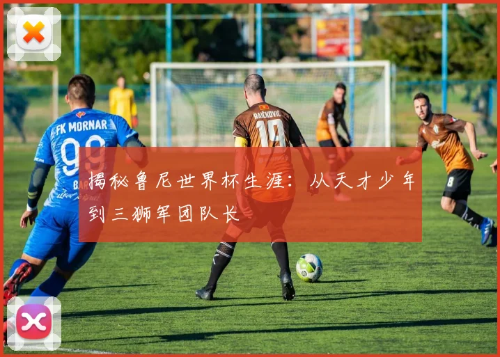 揭秘鲁尼世界杯生涯：从天才少年到三狮军团队长