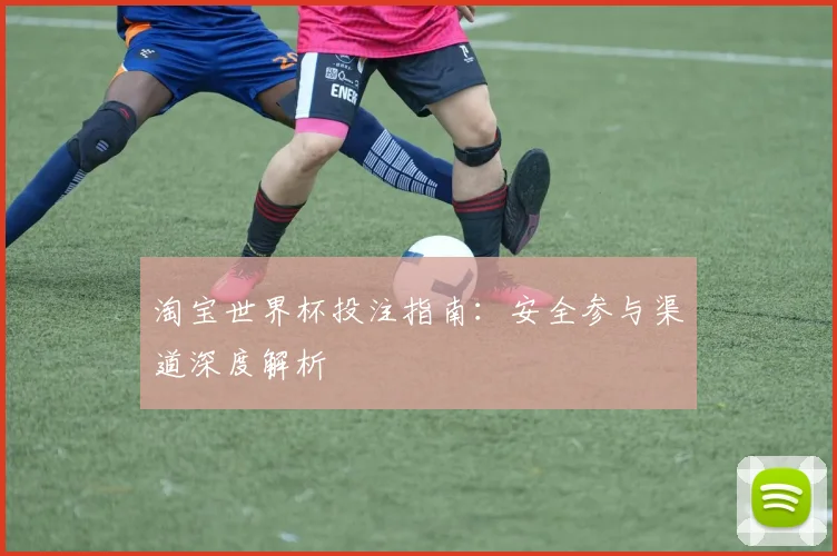 淘宝世界杯投注指南：安全参与渠道深度解析