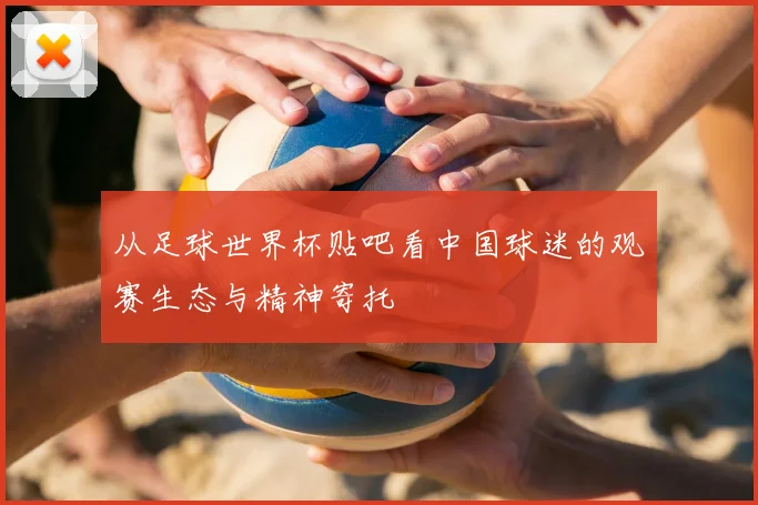 从足球世界杯贴吧看中国球迷的观赛生态与精神寄托
