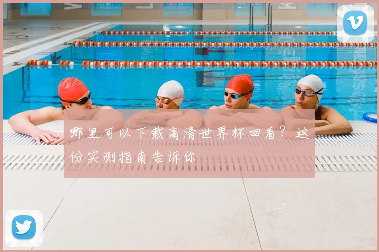 哪里可以下载高清世界杯回看?这份实测指南告诉你