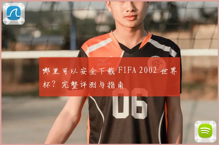哪里可以安全下载 FIFA 2002 世界杯？完整评测与指南