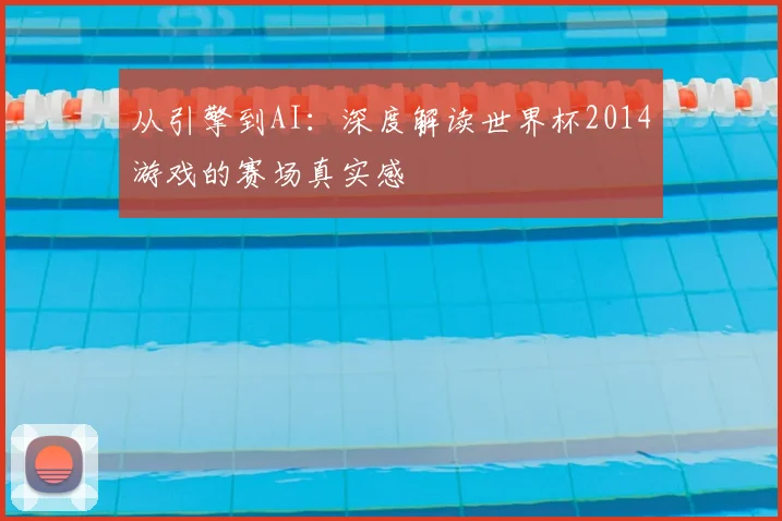 从引擎到AI：深度解读世界杯2014游戏的赛场真实感