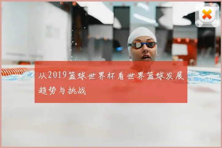 从2019篮球世界杯看世界篮球发展趋势与挑战