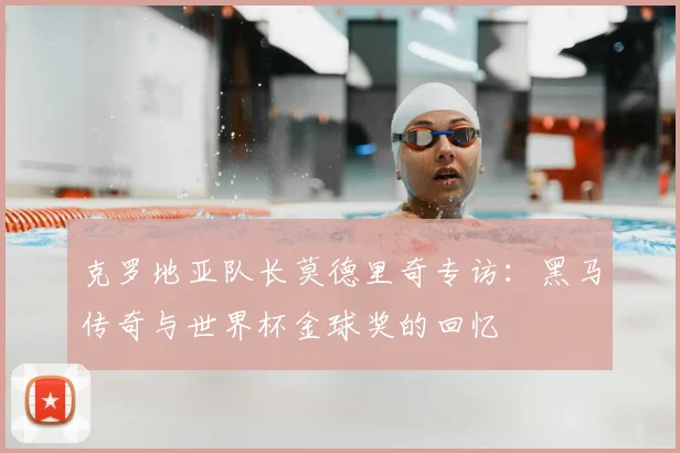 克罗地亚队长莫德里奇专访:黑马传奇与世界杯金球奖的回忆