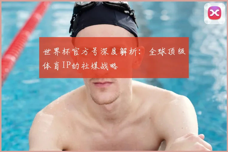 世界杯官方号深度解析：全球顶级体育IP的社媒战略