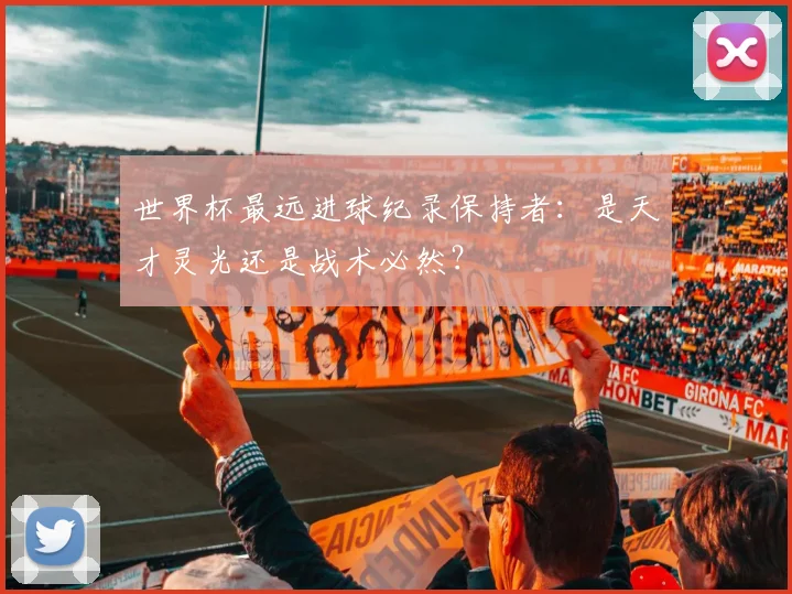 世界杯最远进球纪录保持者:是天才灵光还是战术必然?