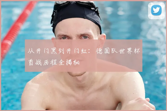 从开门黑到开门红：德国队世界杯首战历程全揭秘